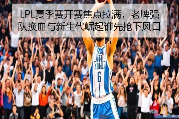 LPL夏季赛开赛焦点拉满，老牌强队换血与新生代崛起谁先抢下风口